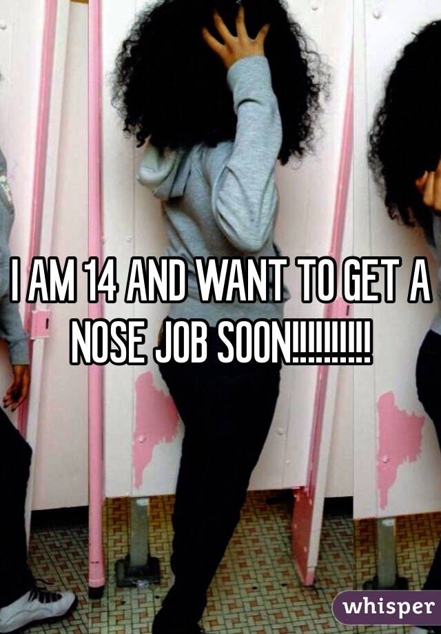 I AM 14 AND WANT TO GET A NOSE JOB SOON!!!!!!!!!!