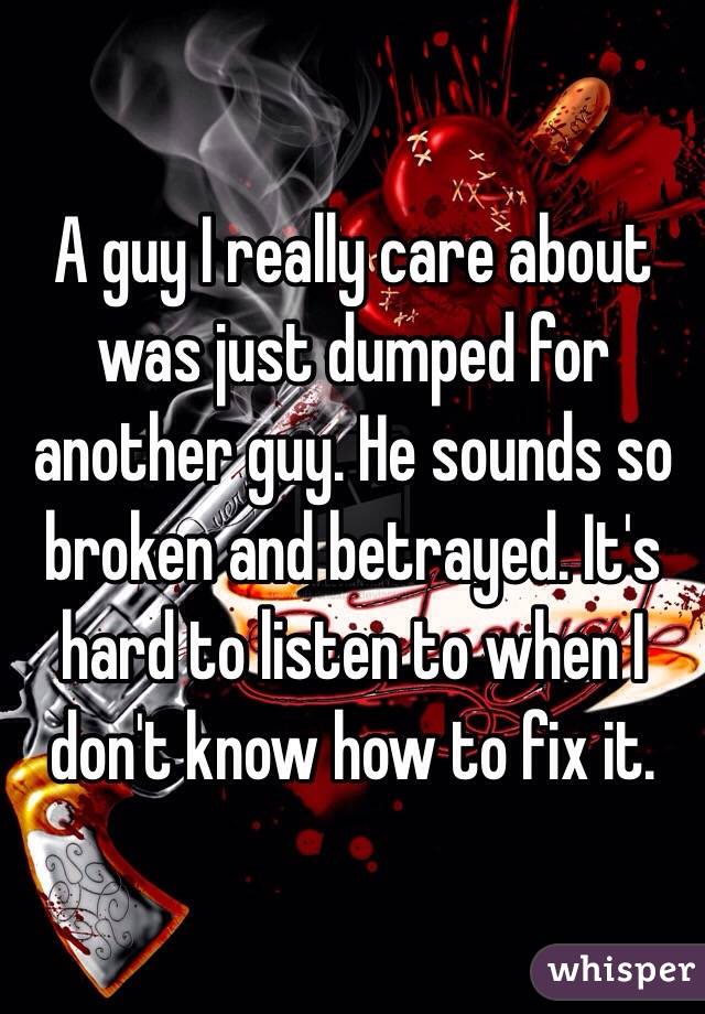 A guy I really care about was just dumped for another guy. He sounds so broken and betrayed. It's hard to listen to when I don't know how to fix it.