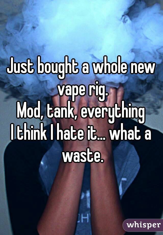 Just bought a whole new vape rig.
Mod, tank, everything
I think I hate it... what a waste.