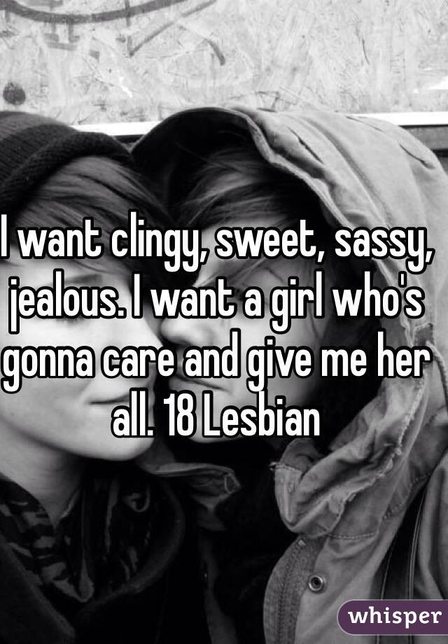 I want clingy, sweet, sassy, jealous. I want a girl who's gonna care and give me her all. 18 Lesbian