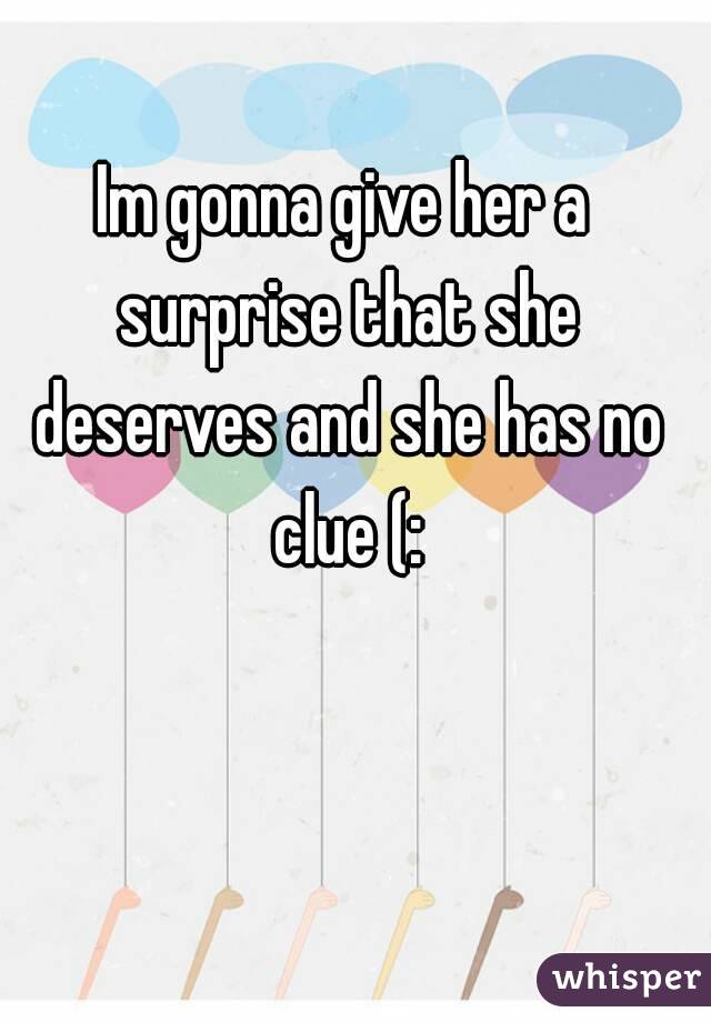 Im gonna give her a surprise that she deserves and she has no clue (: