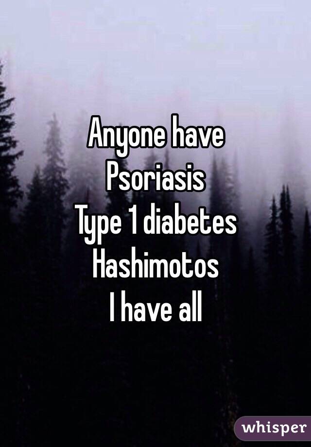 Anyone have 
Psoriasis 
Type 1 diabetes 
Hashimotos 
I have all
