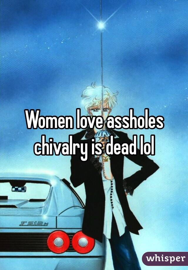 Women love assholes chivalry is dead lol