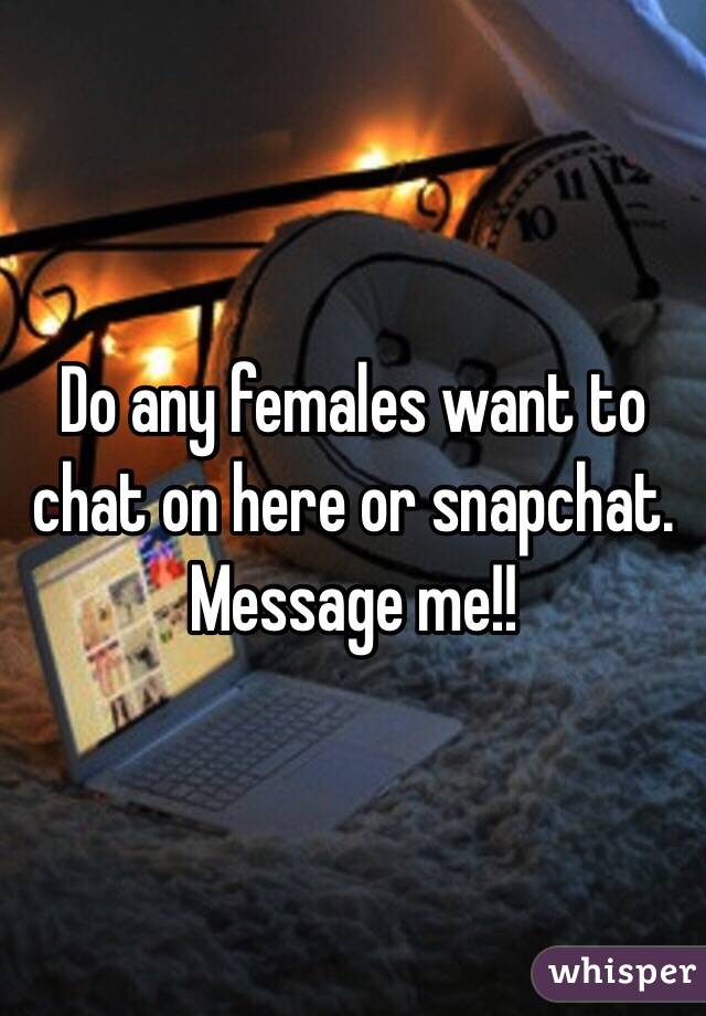 Do any females want to chat on here or snapchat. Message me!!