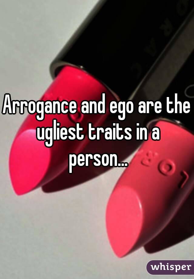 Arrogance and ego are the ugliest traits in a person...