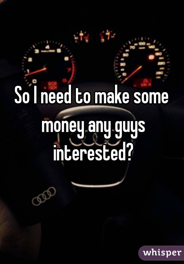 So I need to make some money any guys interested?