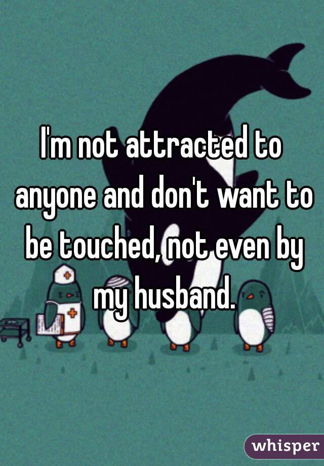 I'm not attracted to anyone and don't want to be touched, not even by my husband.