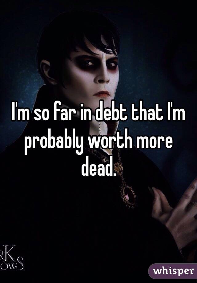 I'm so far in debt that I'm probably worth more dead. 