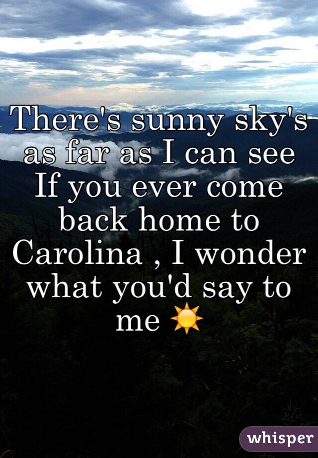 There's sunny sky's as far as I can see 
If you ever come back home to Carolina , I wonder what you'd say to me ☀️