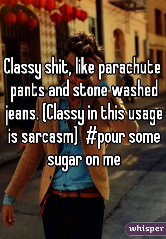 Classy shit, like parachute pants and stone washed jeans. (Classy in this usage is sarcasm)  #pour some sugar on me