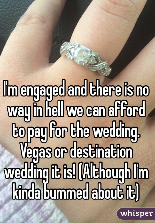 I'm engaged and there is no way in hell we can afford to pay for the wedding. Vegas or destination wedding it is! (Although I'm kinda bummed about it)