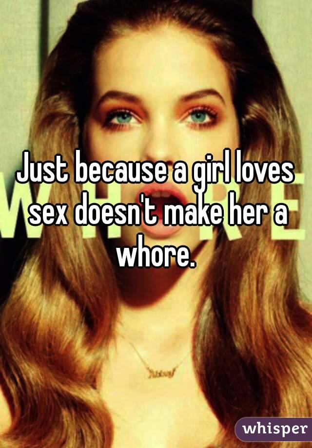 Just because a girl loves sex doesn't make her a whore. 