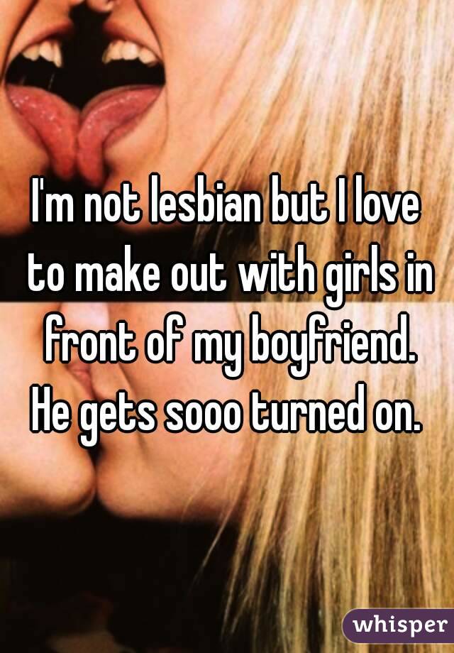 I'm not lesbian but I love to make out with girls in front of my boyfriend. He gets sooo turned on. 