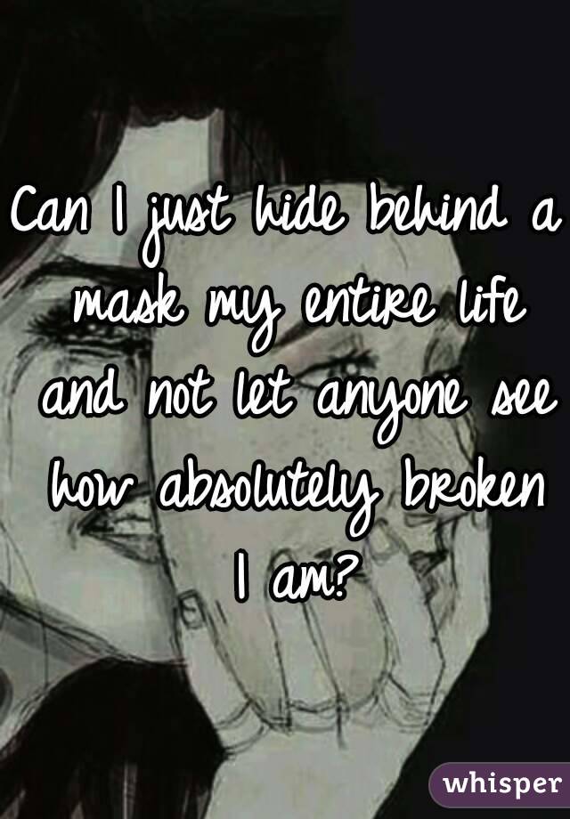 Can I just hide behind a mask my entire life and not let anyone see how absolutely broken I am?