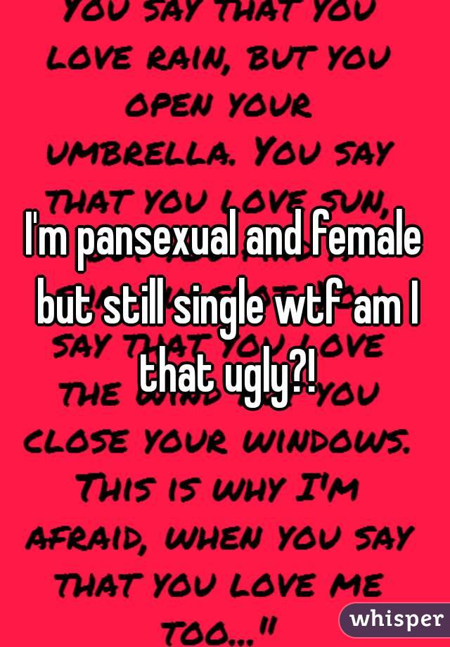 I'm pansexual and female but still single wtf am I that ugly?!