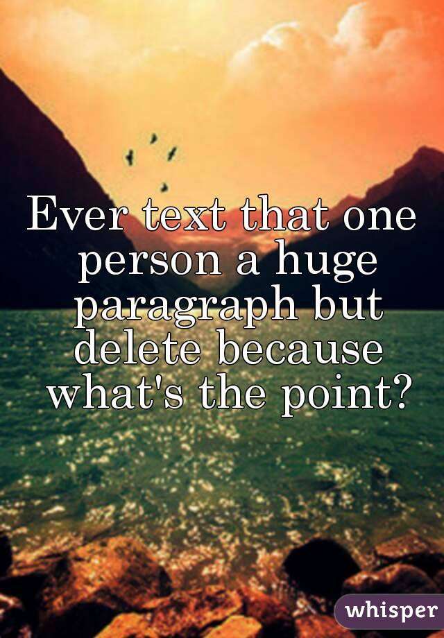 Ever text that one person a huge paragraph but delete because what's the point?