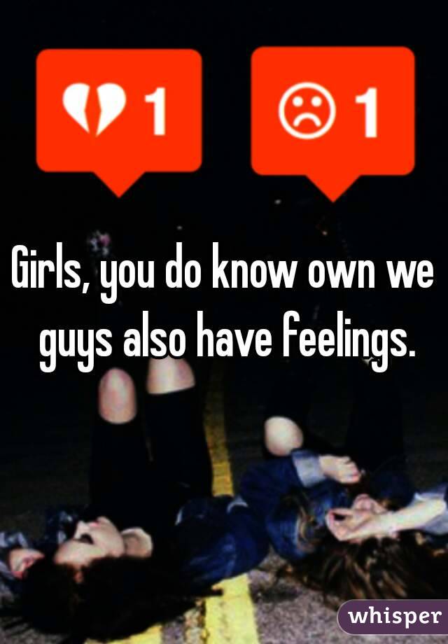 Girls, you do know own we guys also have feelings.