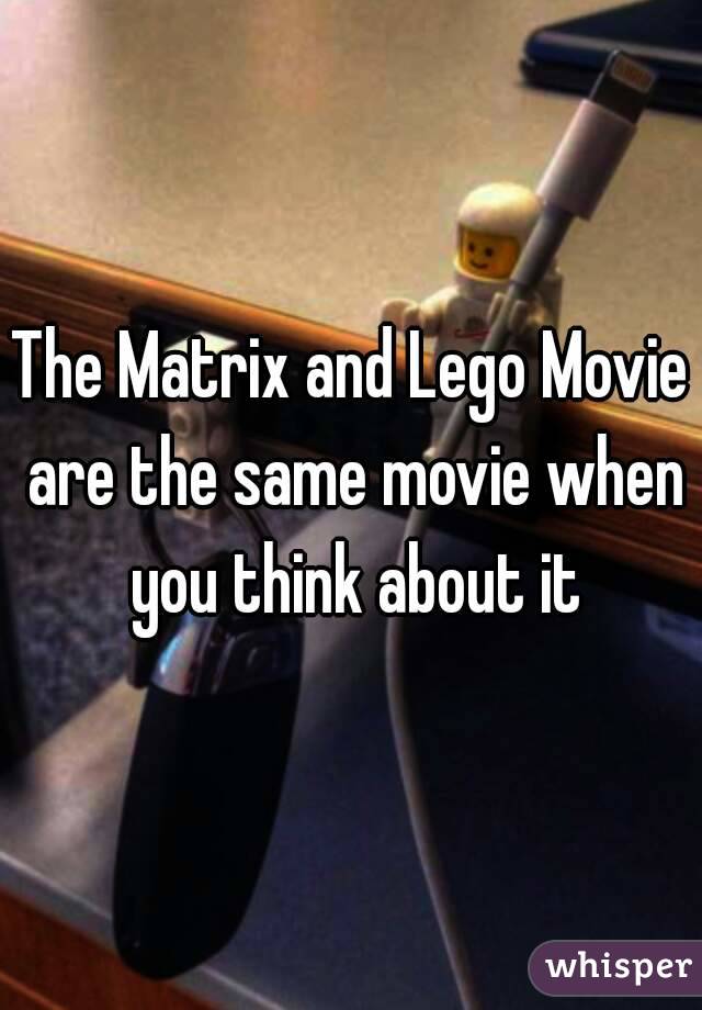 The Matrix and Lego Movie are the same movie when you think about it