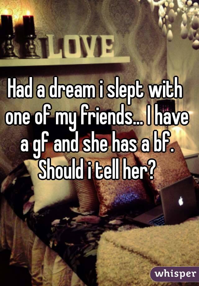 Had a dream i slept with one of my friends... I have a gf and she has a bf. Should i tell her?