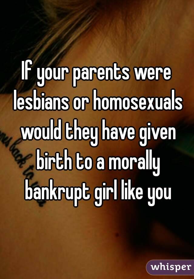 If your parents were lesbians or homosexuals would they have given birth to a morally bankrupt girl like you