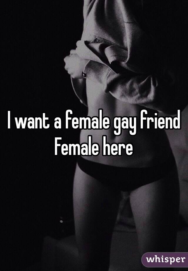 I want a female gay friend       Female here