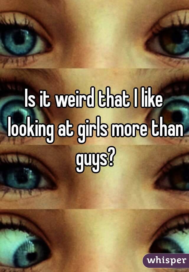 Is it weird that I like looking at girls more than guys?