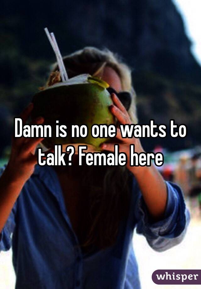 Damn is no one wants to talk? Female here