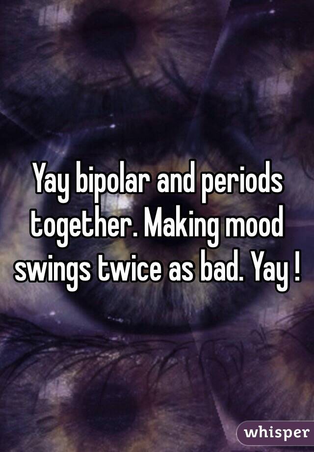 Yay bipolar and periods together. Making mood swings twice as bad. Yay !