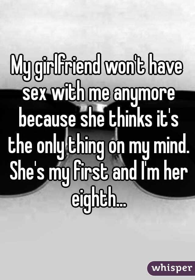 My girlfriend won't have sex with me anymore because she thinks it's the only thing on my mind. She's my first and I'm her eighth...