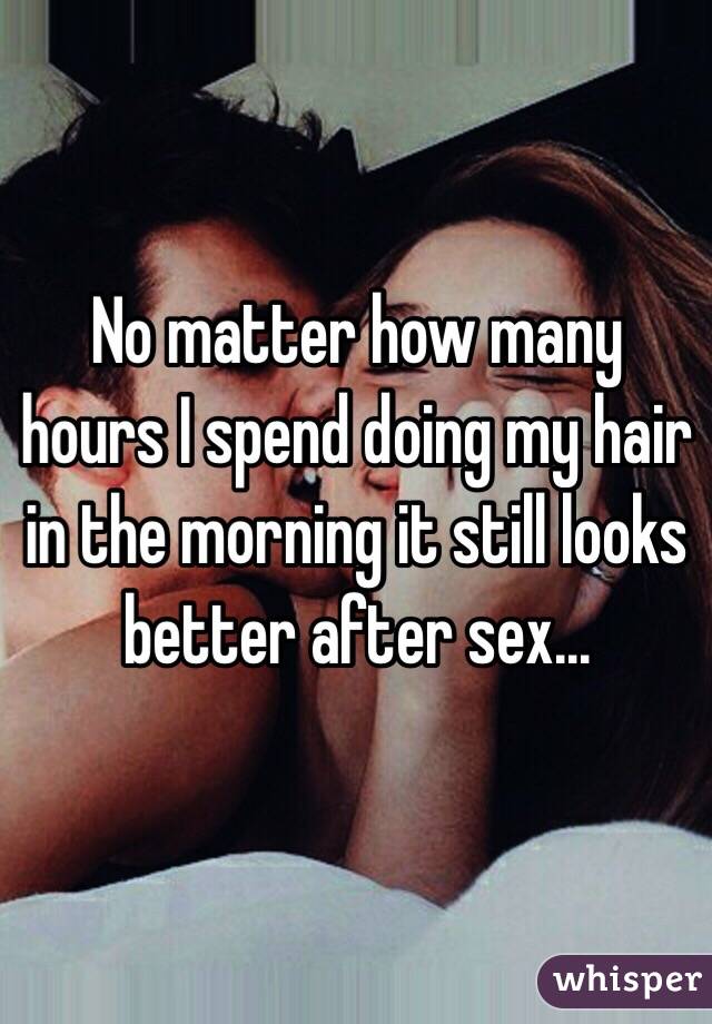 No matter how many hours I spend doing my hair in the morning it still looks better after sex...