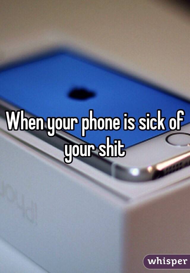 When your phone is sick of your shit