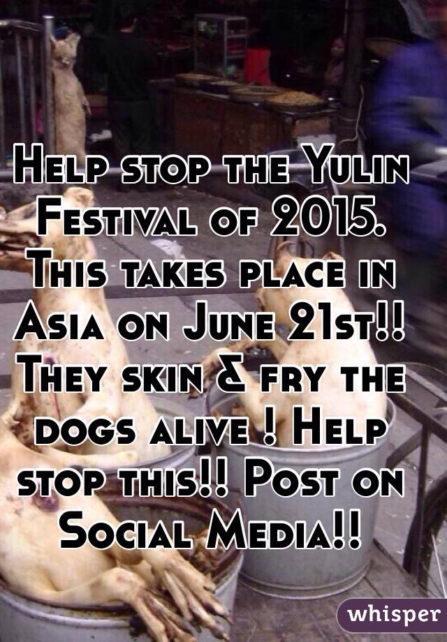 Help stop the Yulin Festival of 2015. This takes place in Asia on June 21st!! They skin & fry the dogs alive ! Help stop this!! Post on Social Media!!