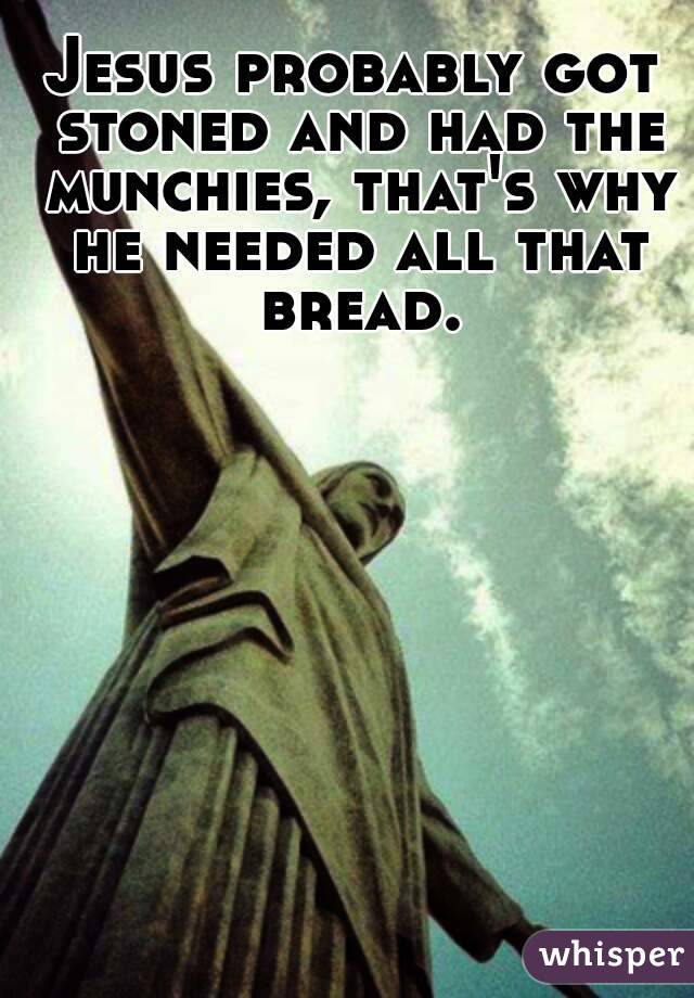 Jesus probably got stoned and had the munchies, that's why he needed all that bread.