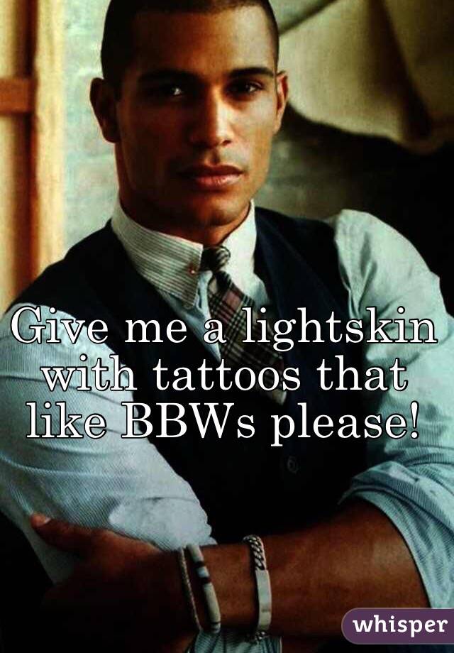 Give me a lightskin with tattoos that like BBWs please!