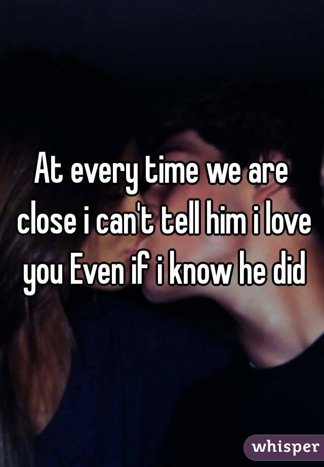 At every time we are close i can't tell him i love you Even if i know he did