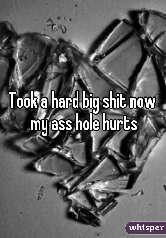 Took a hard big shit now my ass hole hurts