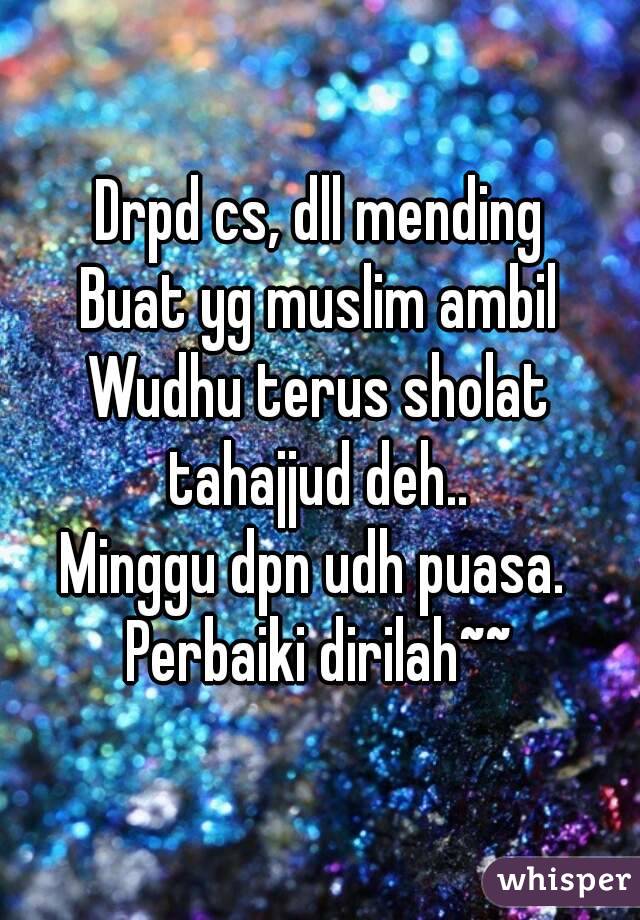 Drpd cs, dll mending
Buat yg muslim ambil
Wudhu terus sholat tahajjud deh.. 
Minggu dpn udh puasa. 
Perbaiki dirilah~~