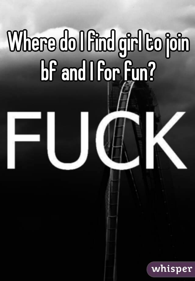 Where do I find girl to join bf and I for fun? 