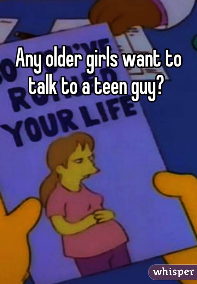 Any older girls want to talk to a teen guy? 