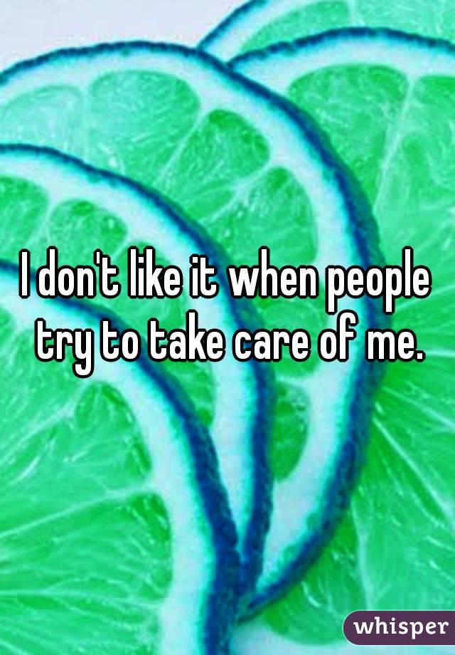 I don't like it when people try to take care of me.