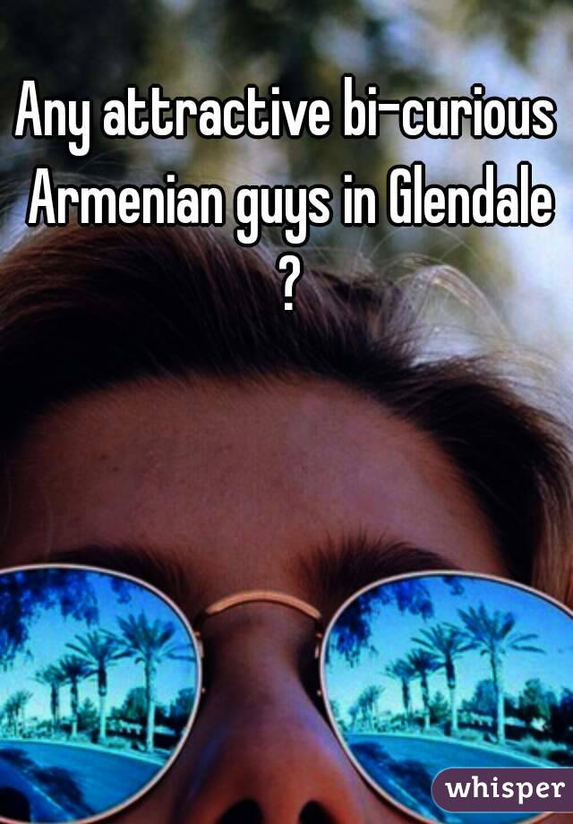 Any attractive bi-curious Armenian guys in Glendale ?