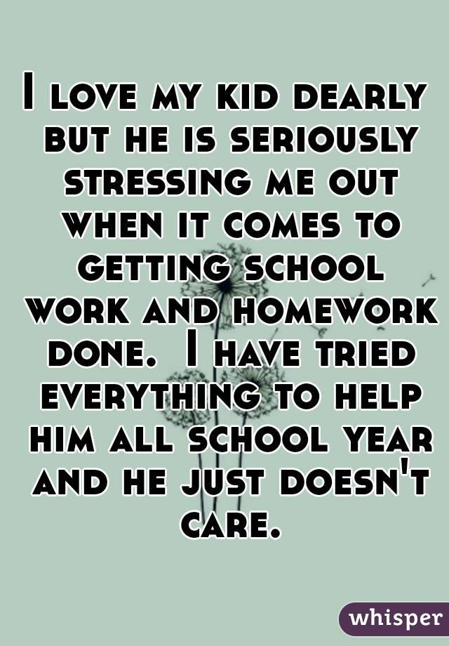 I love my kid dearly but he is seriously stressing me out when it comes to getting school work and homework done.  I have tried everything to help him all school year and he just doesn't care.