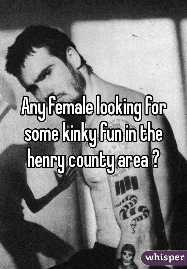 Any female looking for some kinky fun in the henry county area ? 