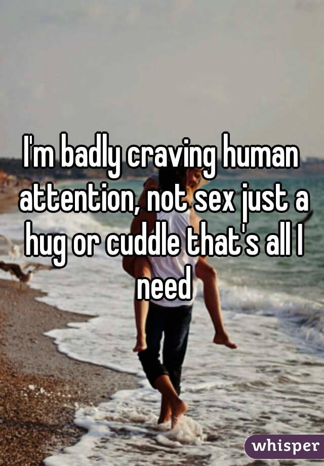 I'm badly craving human attention, not sex just a hug or cuddle that's all I need