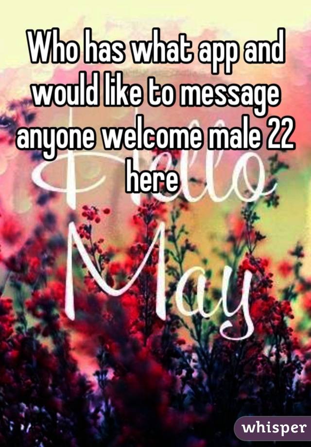 Who has what app and would like to message anyone welcome male 22 here 