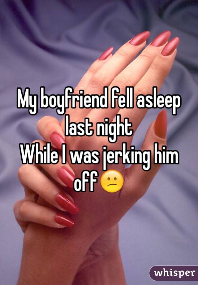 My boyfriend fell asleep last night
While I was jerking him off😕