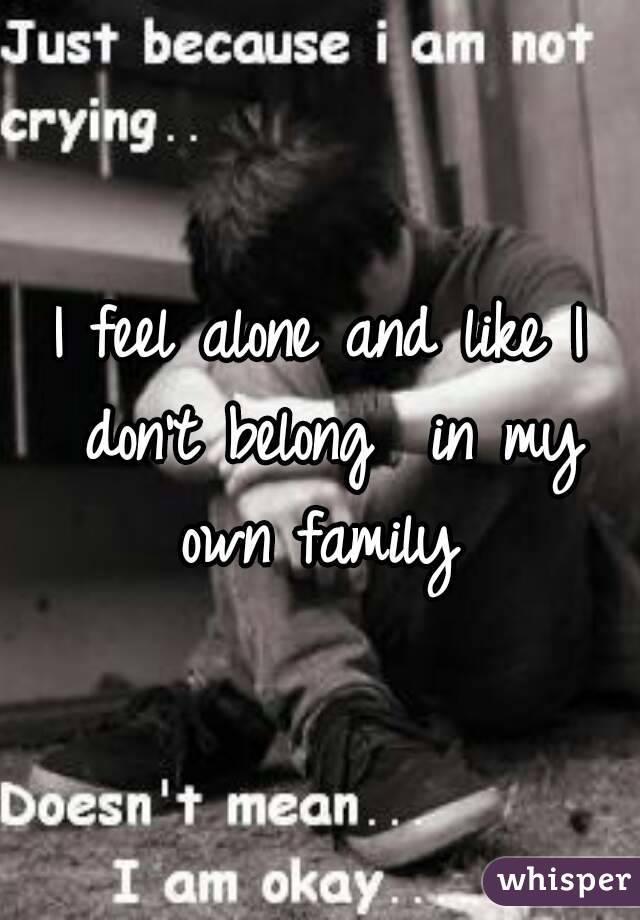 I feel alone and like I don't belong  in my own family 