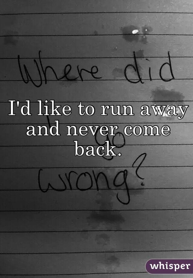 I'd like to run away and never come back.