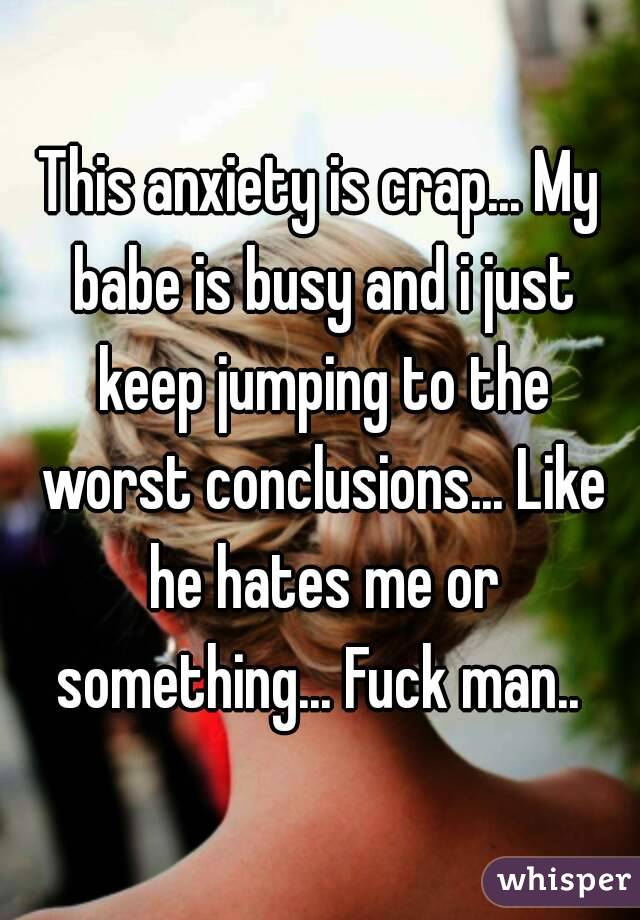 This anxiety is crap... My babe is busy and i just keep jumping to the worst conclusions... Like he hates me or something... Fuck man.. 