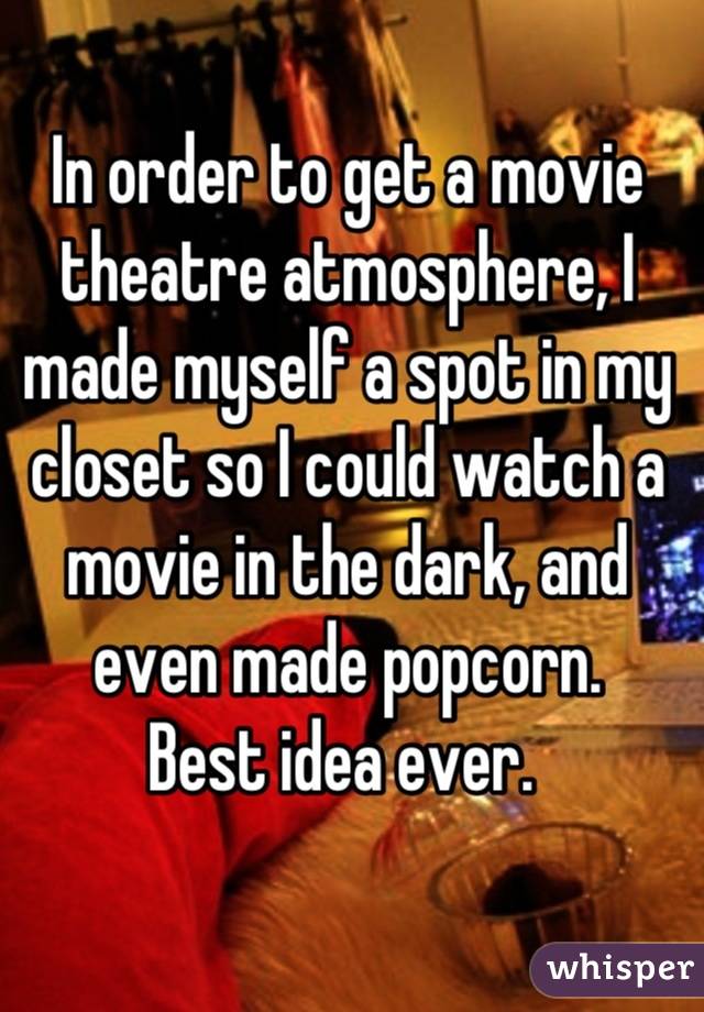 In order to get a movie theatre atmosphere, I made myself a spot in my closet so I could watch a movie in the dark, and even made popcorn. 
Best idea ever. 